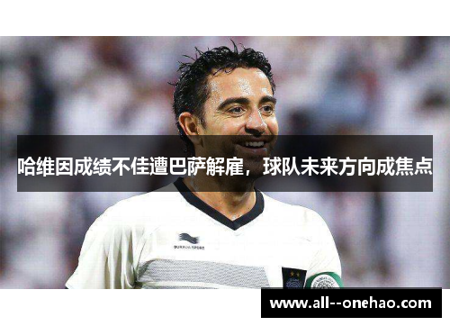 哈维因成绩不佳遭巴萨解雇,球队未来方向成焦点 哈维因成绩不佳遭巴萨解雇,球队未来方向成焦点