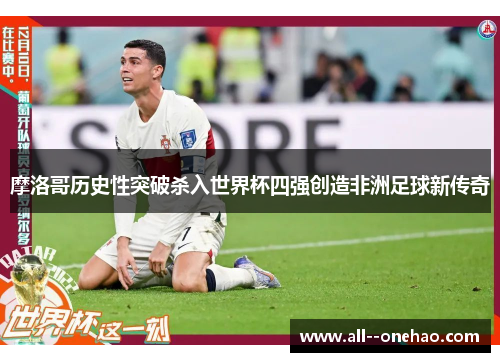 摩洛哥历史性突破杀入世界杯四强创造非洲足球新传奇