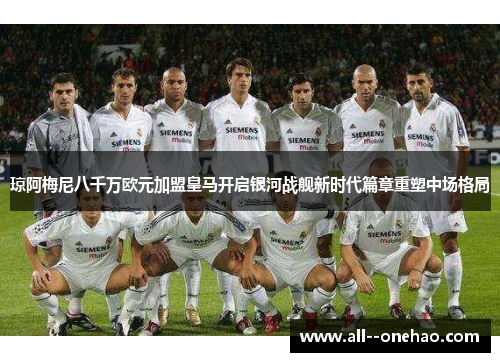 琼阿梅尼八千万欧元加盟皇马开启银河战舰新时代篇章重塑中场格局 琼阿梅尼八千万欧元加盟皇马开启银河战舰新时代篇章重塑中场格局