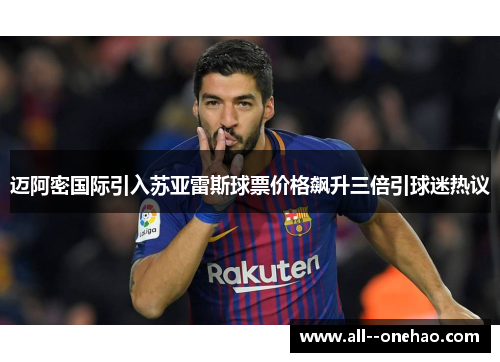 迈阿密国际引入苏亚雷斯球票价格飙升三倍引球迷热议