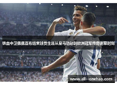 铁血中卫佩佩宣布结束球员生涯从皇马功勋到欧洲冠军传奇谢幕时刻