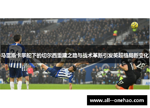 马雷斯卡掌舵下的切尔西重建之路与战术革新引发英超格局新变化